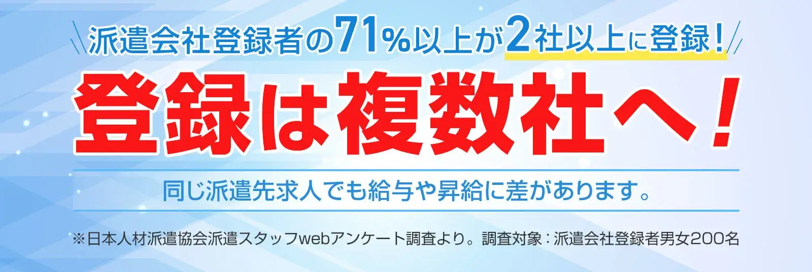 派遣会社登録者の71％以上が2社以上に登録！登録は複数社へ！同じ派遣先求人でも給与や昇給に差があります。